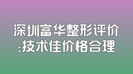 深圳富华整形评价：技术佳价格合理