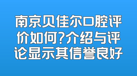 南京贝佳尔口腔评价如何？介绍与评论显示其信誉良好