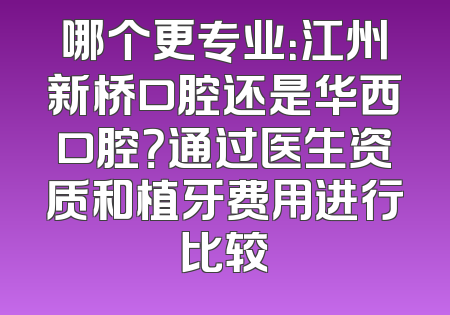 哪个更专业：江州新桥口腔还是华西口腔？通过医生资质和植牙费用进行比较