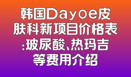 韩国Dayoe皮肤科新项目价格表：玻尿酸、热玛吉等费用介绍