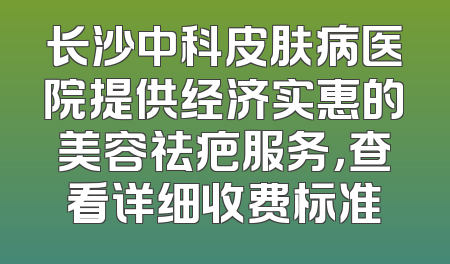 长沙中科皮肤病医院提供经济实惠的美容祛疤服务，查看详细收费标准