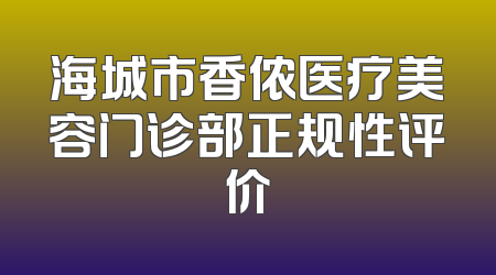 海城市香侬医疗美容门诊部正规性评价