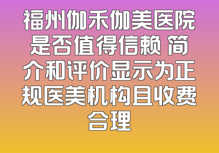 福州伽禾伽美医院是否值得信赖 简介和评价显示为正规医美机构且收费合理
