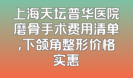 上海天坛普华医院磨骨手术费用清单，下颌角整形价格实惠