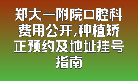 郑大一附院口腔科费用公开，种植矫正预约及地址挂号指南