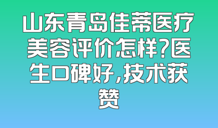 山东青岛佳蒂医疗美容评价怎样？医生口碑好，技术获赞