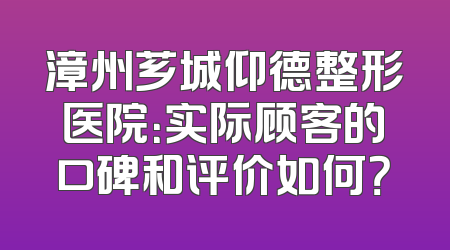 漳州芗城仰德整形医院：实际顾客的口碑和评价如何？