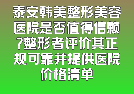 泰安韩美整形美容医院是否值得信赖？整形者评价其正规可靠并提供医院价格清单