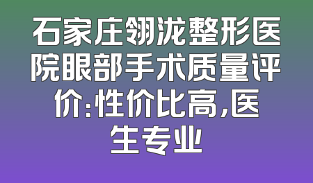 石家庄翎泷整形医院眼部手术质量评价：性价比高，医生专业