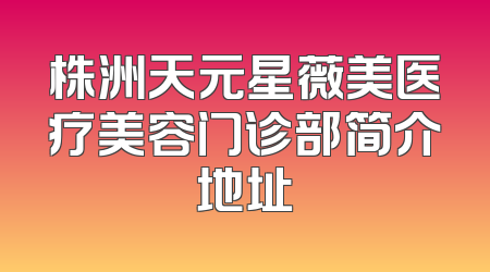 株洲天元星薇美医疗美容门诊部简介地址