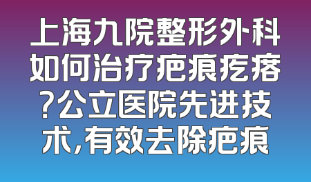 上海九院整形外科如何治疗疤痕疙瘩？公立医院先进技术，有效去除疤痕