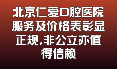 北京仁爱口腔医院服务及价格表彰显正规，非公立亦值得信赖