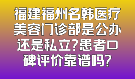 福建福州名韩医疗美容门诊部是公办还是私立？患者口碑评价靠谱吗？