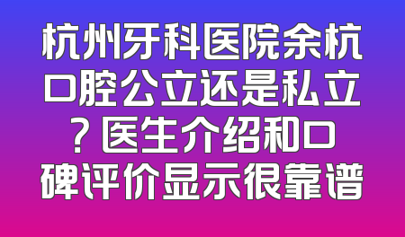 杭州牙科医院余杭口腔公立还是私立？ 医生介绍和口碑评价显示很靠谱