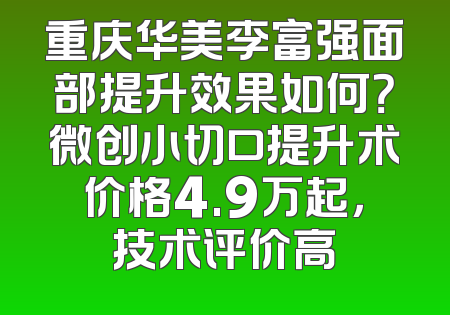 重庆华美李富强面部提升效果如何？微创小切口提升术价格4.9万起，技术评价高