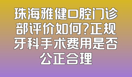 珠海雅健口腔门诊部评价如何？正规牙科手术费用是否公正合理