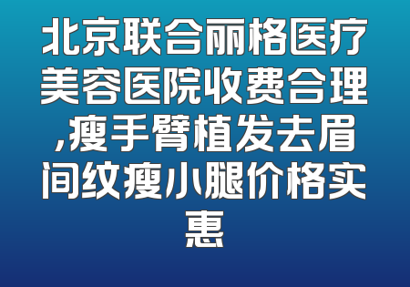 北京联合丽格医疗美容医院收费合理，瘦手臂植发去眉间纹瘦小腿价格实惠
