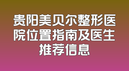 贵阳美贝尔整形医院位置指南及医生推荐信息