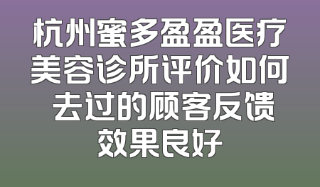杭州蜜多盈盈医疗美容诊所评价如何 去过的顾客反馈效果良好