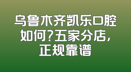 乌鲁木齐凯乐口腔如何？五家分店，正规靠谱