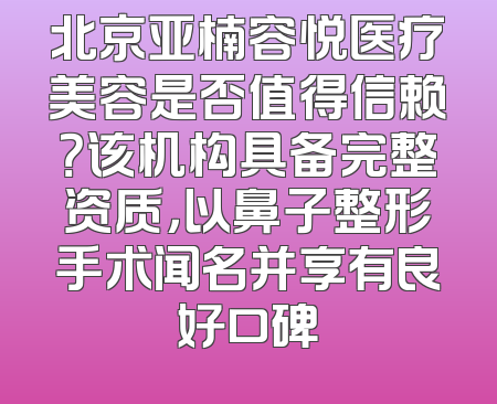 北京亚楠容悦医疗美容是否值得信赖？该机构具备完整资质，以鼻子整形手术闻名并享有良好口碑