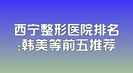 西宁整形医院排名：韩美等前五推荐