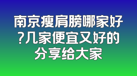 南京瘦肩膀哪家好？几家便宜又好的分享给大家