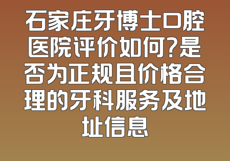 石家庄牙博士口腔医院评价如何？是否为正规且价格合理的牙科服务及地址信息