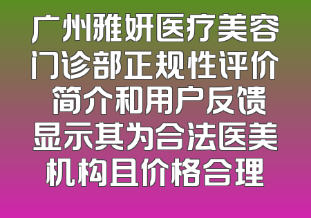 广州雅妍医疗美容门诊部正规性评价 简介和用户反馈显示其为合法医美机构且价格合理