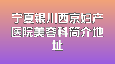 宁夏银川西京妇产医院美容科简介地址