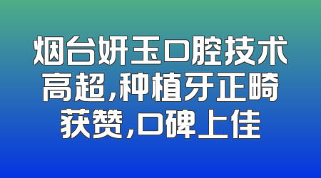 烟台妍玉口腔技术高超，种植牙正畸获赞，口碑上佳