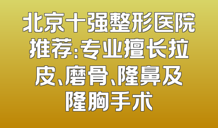 北京十强整形医院推荐：专业擅长拉皮、磨骨、隆鼻及隆胸手术