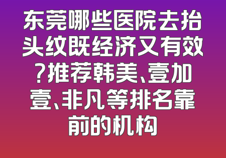 东莞哪些医院去抬头纹既经济又有效？推荐韩美、壹加壹、非凡等排名靠前的机构