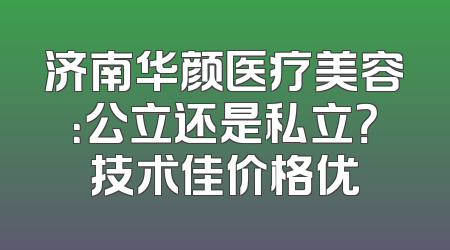 济南华颜医疗美容：公立还是私立？技术佳价格优