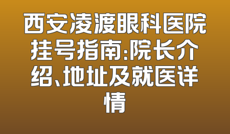 西安凌渡眼科医院挂号指南：院长介绍、地址及就医详情