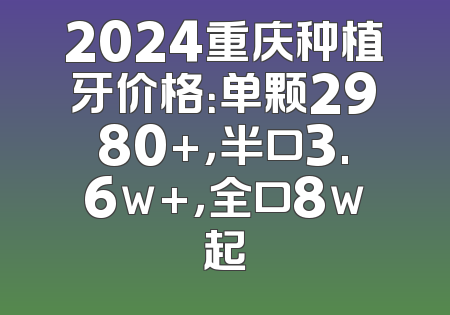 2024重庆种植牙价格：单颗2980+，半口3.6w+，全口8w起