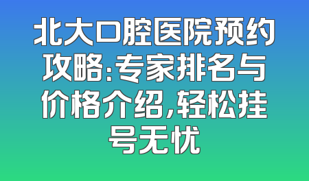 北大口腔医院预约攻略：专家排名与价格介绍，轻松挂号无忧