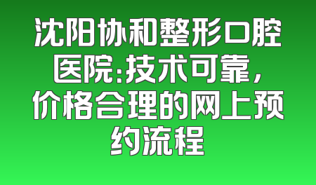 沈阳协和整形口腔医院：技术可靠，价格合理的网上预约流程