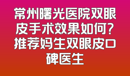 常州曙光医院双眼皮手术效果如何？推荐妈生双眼皮口碑医生