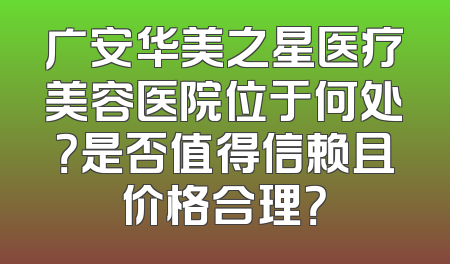 广安华美之星医疗美容医院位于何处？是否值得信赖且价格合理？