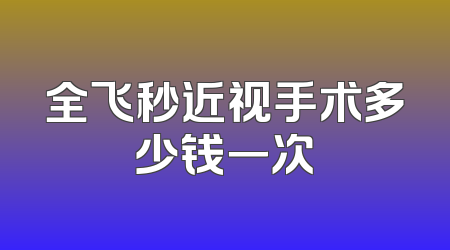全飞秒近视手术多少钱一次