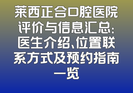 莱西正合口腔医院评价与信息汇总：医生介绍、位置联系方式及预约指南一览