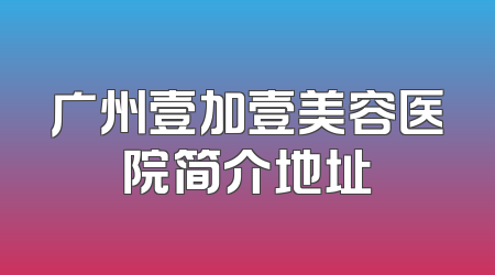 广州壹加壹美容医院简介地址
