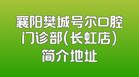 襄阳樊城号尔口腔门诊部(长虹店)简介地址