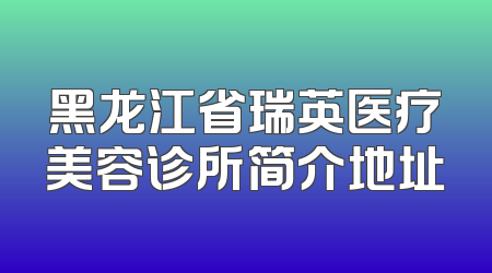 黑龙江省瑞英医疗美容诊所简介地址