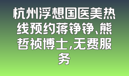 杭州浮想国医美热线预约蒋铮铮、熊哲祯博士，无费服务