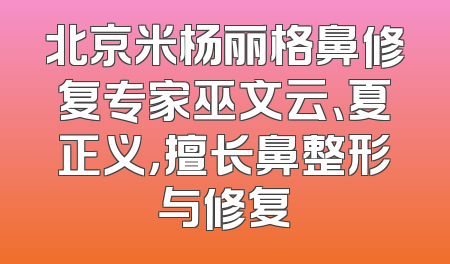 北京米杨丽格鼻修复专家巫文云、夏正义，擅长鼻整形与修复