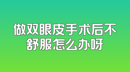 做双眼皮手术后不舒服怎么办呀