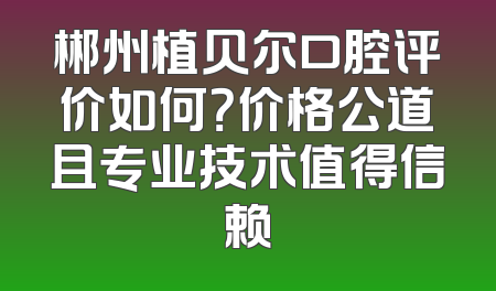 郴州植贝尔口腔评价如何？价格公道且专业技术值得信赖