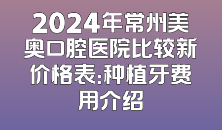 2024年常州美奥口腔医院比较新价格表：种植牙费用介绍
